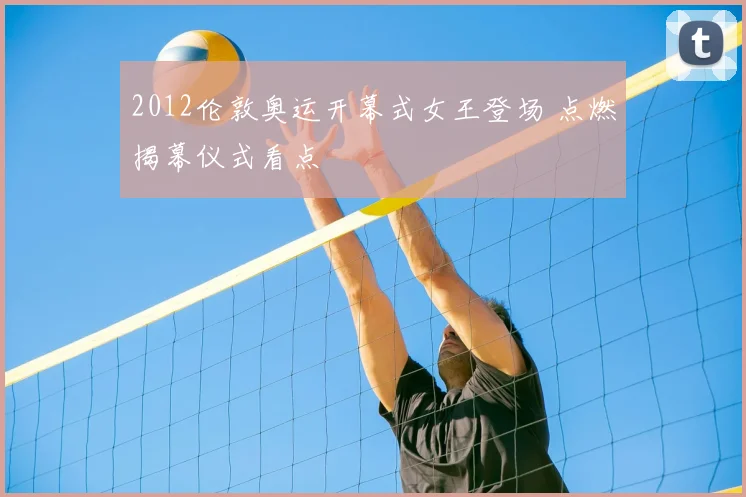 2012伦敦奥运开幕式女王登场 点燃揭幕仪式看点