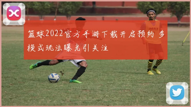 篮球2022官方手游下载开启预约 多模式玩法曝光引关注