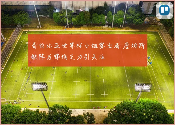 哥伦比亚世界杯小组赛出局 詹姆斯缺阵后锋线乏力引关注
