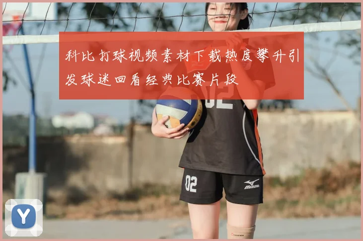 科比打球视频素材下载热度攀升引发球迷回看经典比赛片段