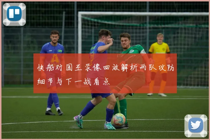 快船对国王录像回放解析两队攻防细节与下一战看点