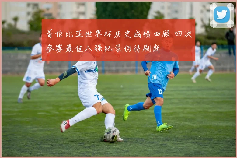 哥伦比亚世界杯历史成绩回顾 四次参赛最佳八强纪录仍待刷新