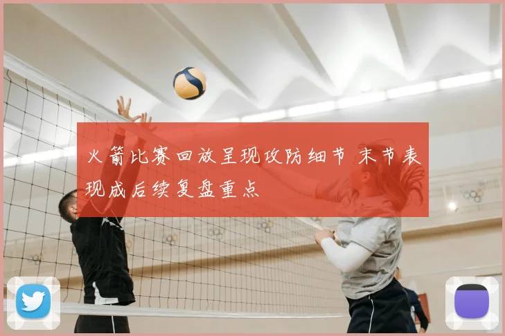 火箭比赛回放呈现攻防细节 末节表现成后续复盘重点