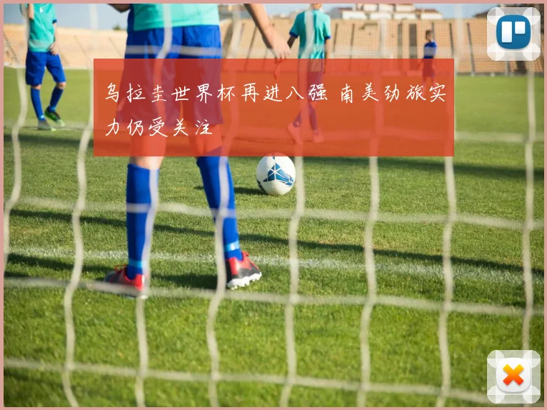 乌拉圭世界杯再进八强 南美劲旅实力仍受关注
