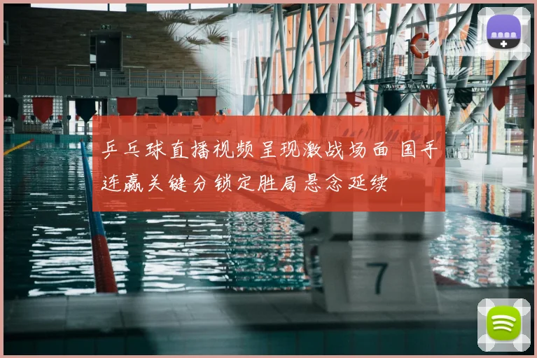 乒乓球直播视频呈现激战场面 国手连赢关键分锁定胜局悬念延续