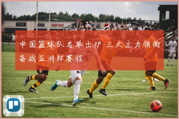 中国篮球队名单出炉 三大主力领衔备战亚洲杯赛程