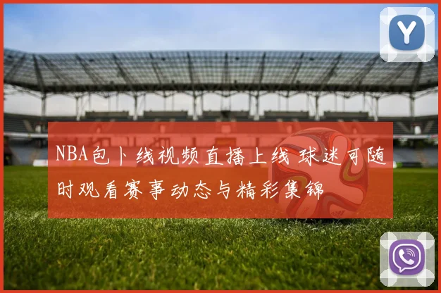 NBA包卜线视频直播上线 球迷可随时观看赛事动态与精彩集锦