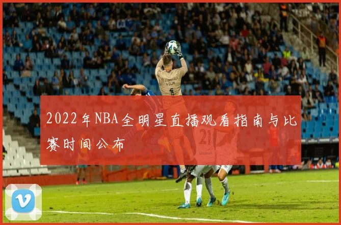 2022年NBA全明星直播观看指南与比赛时间公布
