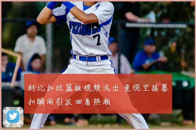 科比扣烂篮板视频流出 重现空接暴扣瞬间引发回看热潮