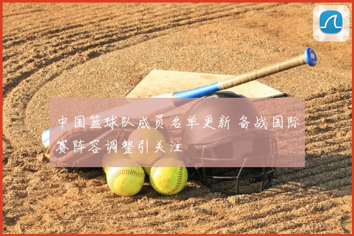 中国篮球队成员名单更新 备战国际赛阵容调整引关注