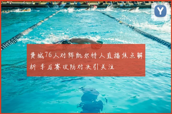 费城76人对阵凯尔特人直播焦点解析 季后赛攻防对决引关注