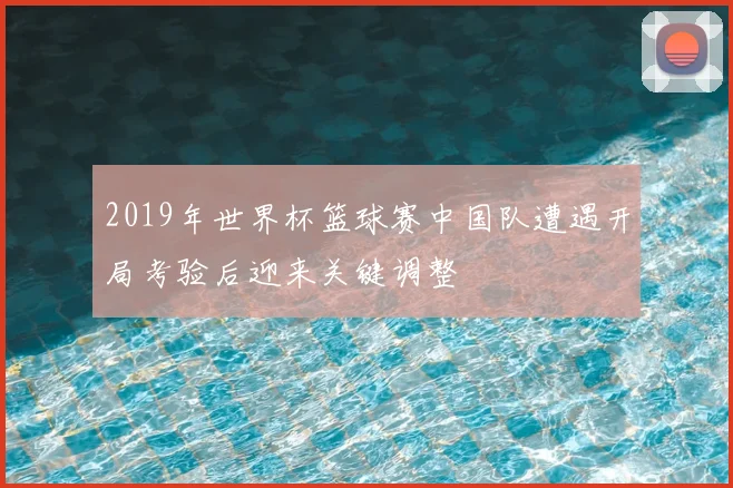 2019年世界杯篮球赛中国队遭遇开局考验后迎来关键调整