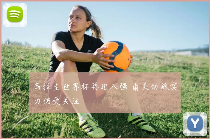 乌拉圭世界杯再进八强 南美劲旅实力仍受关注