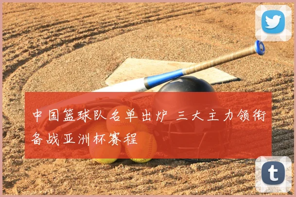 中国篮球队名单出炉 三大主力领衔备战亚洲杯赛程