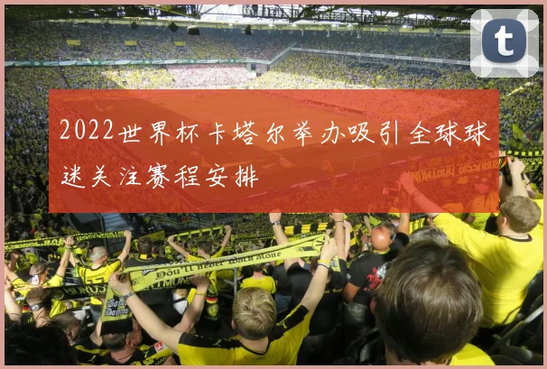 2022世界杯卡塔尔举办吸引全球球迷关注赛程安排