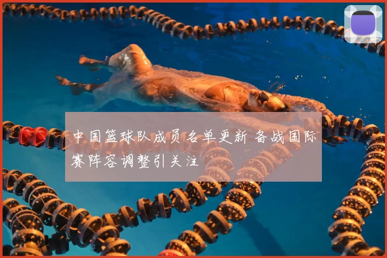 中国篮球队成员名单更新 备战国际赛阵容调整引关注