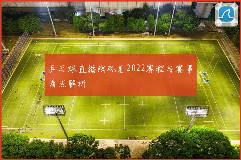 乒乓球直播线观看2022赛程与赛事看点解析