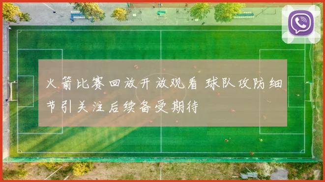 火箭比赛回放开放观看 球队攻防细节引关注后续备受期待