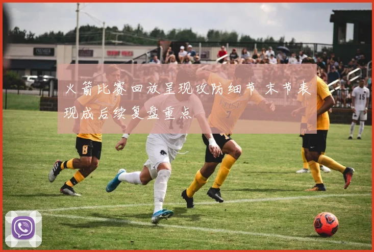 火箭比赛回放呈现攻防细节 末节表现成后续复盘重点