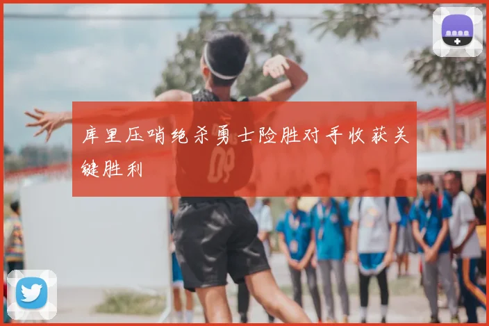 库里压哨绝杀勇士险胜对手收获关键胜利