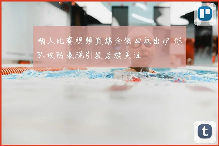 湖人比赛视频直播全场回放出炉 球队攻防表现引发后续关注