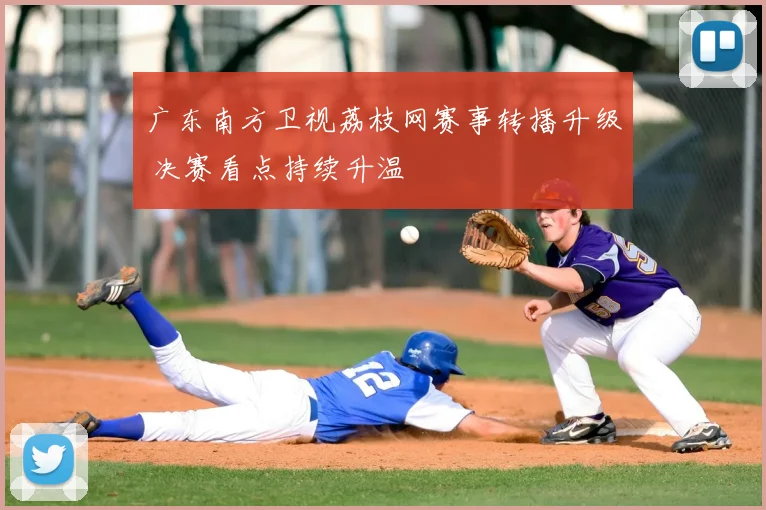 广东南方卫视荔枝网赛事转播升级 决赛看点持续升温
