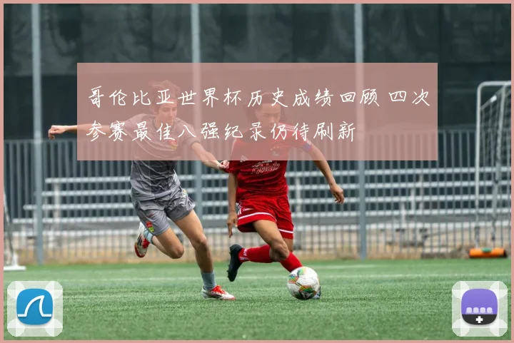 哥伦比亚世界杯历史成绩回顾 四次参赛最佳八强纪录仍待刷新