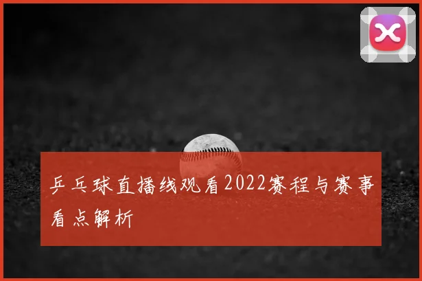 乒乓球直播线观看2022赛程与赛事看点解析