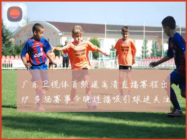 广东卫视体育频道高清直播赛程出炉 多场赛事今晚连播吸引球迷关注