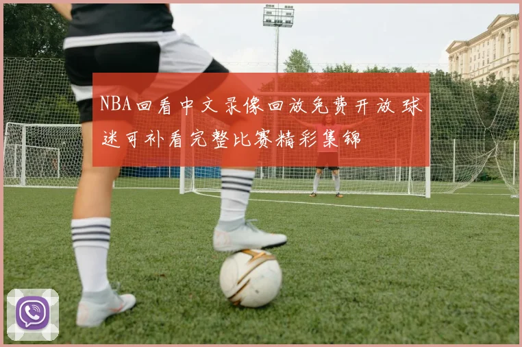 NBA回看中文录像回放免费开放 球迷可补看完整比赛精彩集锦