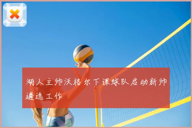 湖人主帅沃格尔下课球队启动新帅遴选工作