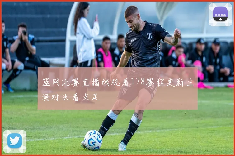 篮网比赛直播线观看178赛程更新主场对决看点足