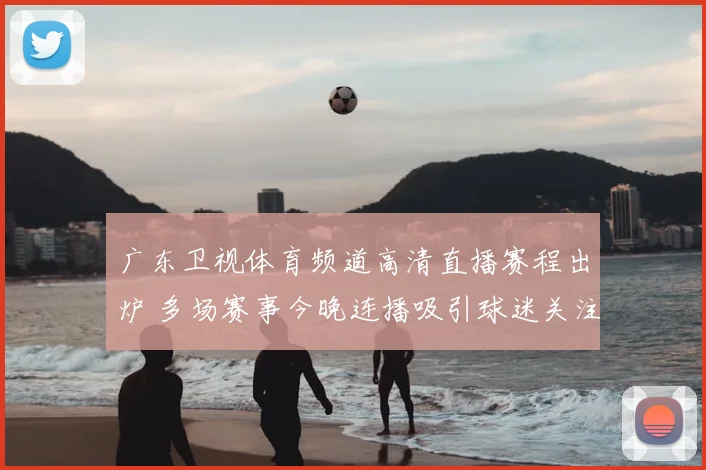 广东卫视体育频道高清直播赛程出炉 多场赛事今晚连播吸引球迷关注