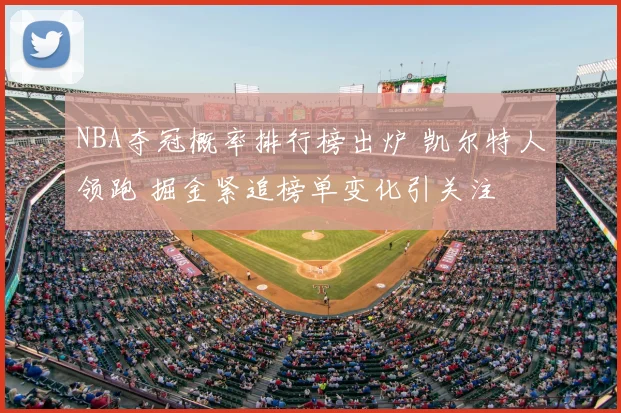 NBA夺冠概率排行榜出炉 凯尔特人领跑 掘金紧追榜单变化引关注