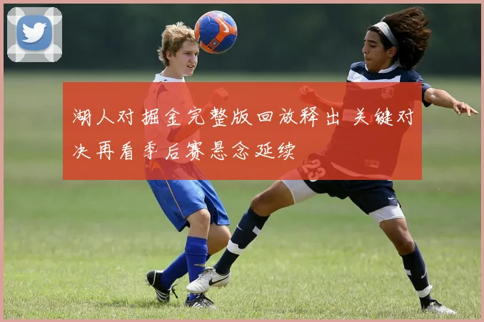 湖人对掘金完整版回放释出 关键对决再看季后赛悬念延续