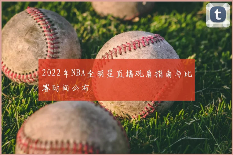 2022年NBA全明星直播观看指南与比赛时间公布