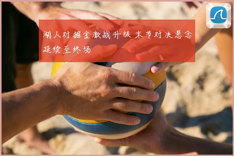 湖人对掘金激战升级 末节对决悬念延续至终场