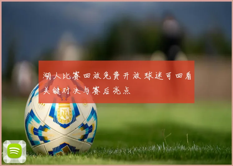 湖人比赛回放免费开放 球迷可回看关键对决与赛后亮点