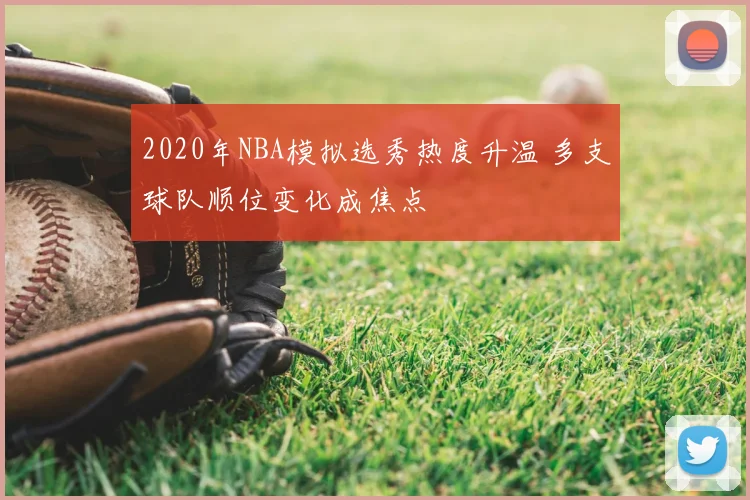 2020年NBA模拟选秀热度升温 多支球队顺位变化成焦点