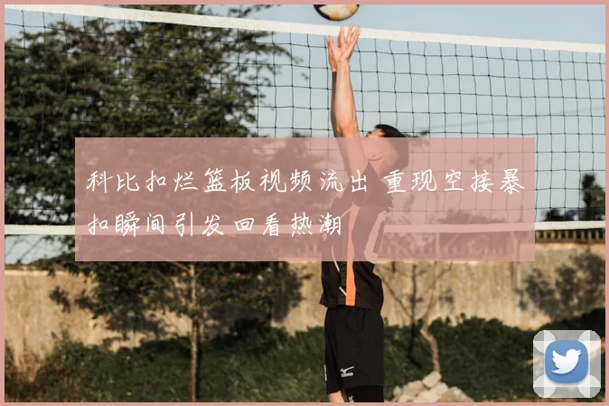 科比扣烂篮板视频流出 重现空接暴扣瞬间引发回看热潮