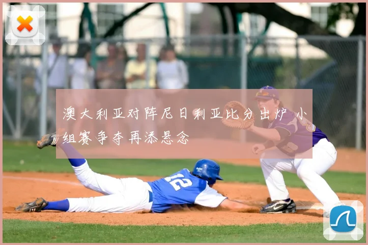 澳大利亚对阵尼日利亚比分出炉 小组赛争夺再添悬念